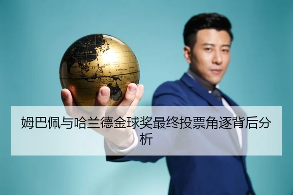 姆巴佩与哈兰德金球奖最终投票角逐背后分析（loltouzhu）