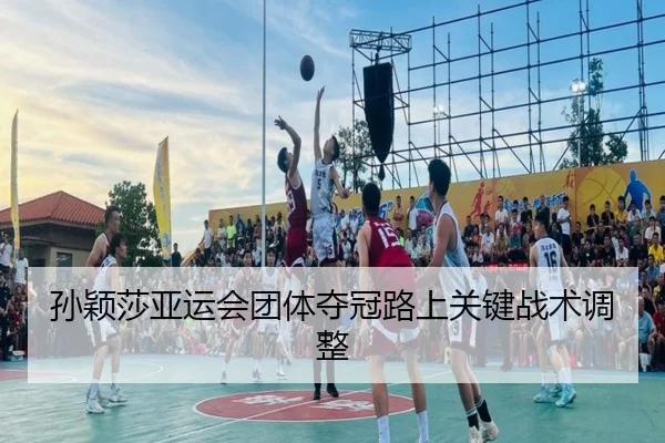 孙颖莎亚运会团体夺冠路上关键战术调整（loltouzhu）